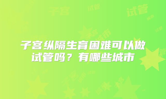 子宫纵隔生育困难可以做试管吗？有哪些城市