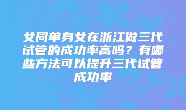 女同单身女在浙江做三代试管的成功率高吗？有哪些方法可以提升三代试管成功率