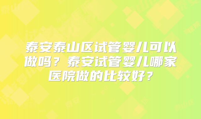 泰安泰山区试管婴儿可以做吗？泰安试管婴儿哪家医院做的比较好？