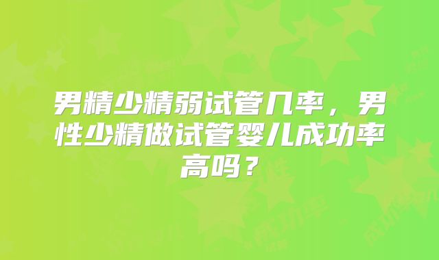 男精少精弱试管几率，男性少精做试管婴儿成功率高吗？