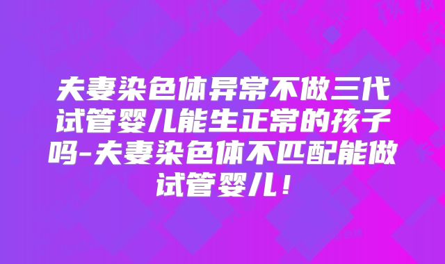 夫妻染色体异常不做三代试管婴儿能生正常的孩子吗-夫妻染色体不匹配能做试管婴儿!
