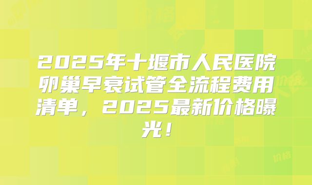 2025年十堰市人民医院卵巢早衰试管全流程费用清单,2025最新价格曝光!