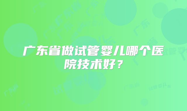 广东省做试管婴儿哪个医院技术好？