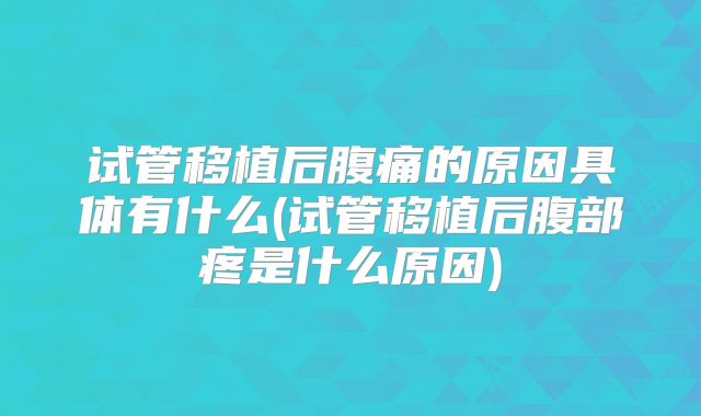 试管移植后腹痛的原因具体有什么(试管移植后腹部疼是什么原因)