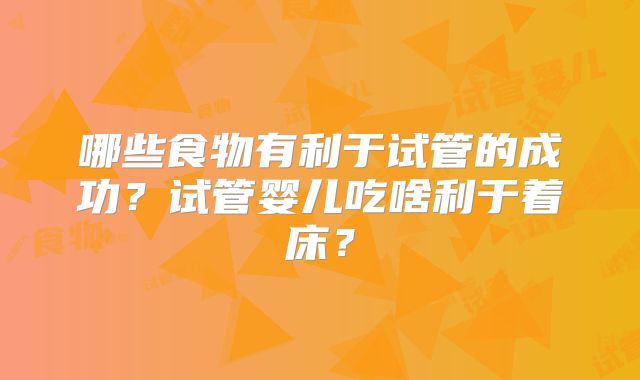 哪些食物有利于试管的成功？试管婴儿吃啥利于着床？