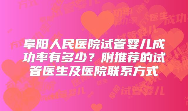 阜阳人民医院试管婴儿成功率有多少？附推荐的试管医生及医院联系方式