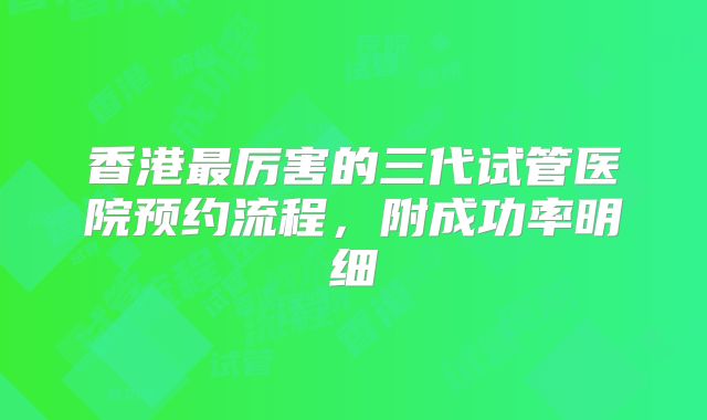 香港最厉害的三代试管医院预约流程，附成功率明细