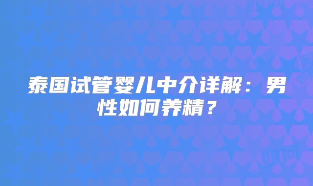 泰国试管婴儿中介详解：男性如何养精？