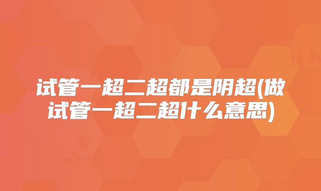 试管一超二超都是阴超(做试管一超二超什么意思)