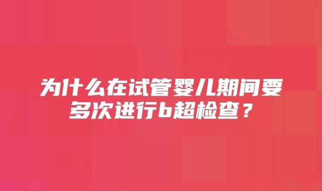 为什么在试管婴儿期间要多次进行b超检查？