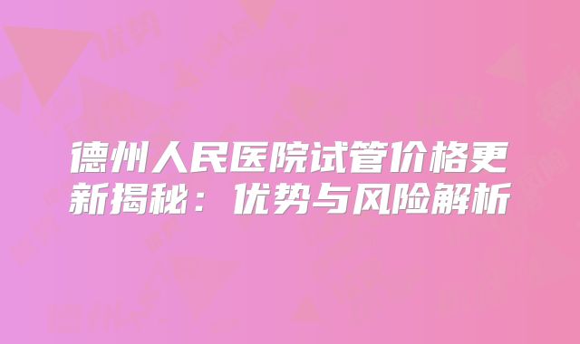 德州人民医院试管价格更新揭秘:优势与风险解析