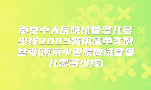 南京中大医院试管婴儿多少钱2023费用清单实例参考(南京中医院做试管婴儿需多少钱)