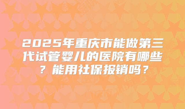 2025年重庆市能做第三代试管婴儿的医院有哪些?能用社保报销吗?