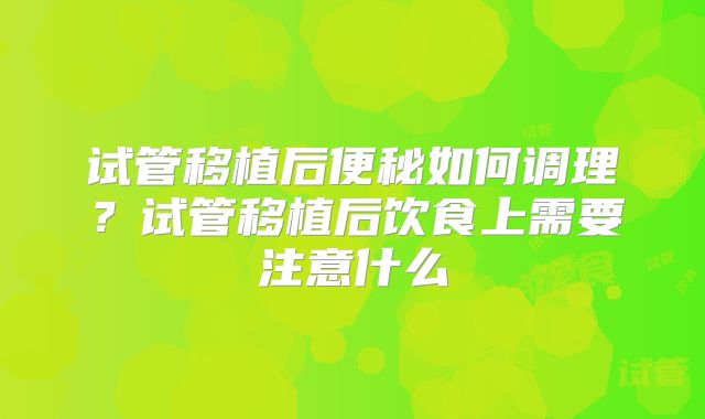 试管移植后便秘如何调理？试管移植后饮食上需要注意什么