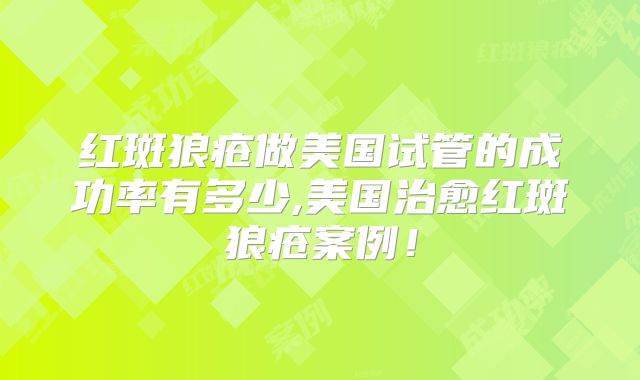 红斑狼疮做美国试管的成功率有多少,美国治愈红斑狼疮案例！