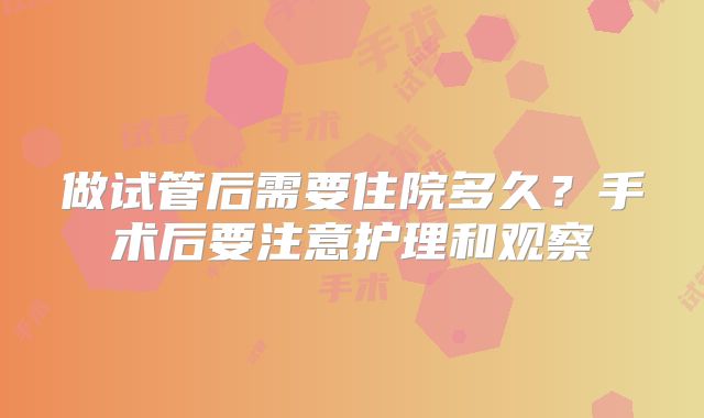 做试管后需要住院多久？手术后要注意护理和观察