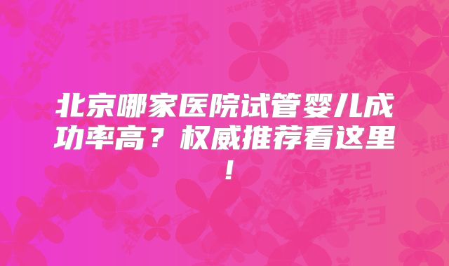 北京哪家医院试管婴儿成功率高?权威推荐看这里!