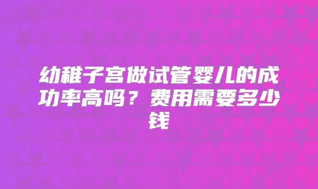 幼稚子宫做试管婴儿的成功率高吗？费用需要多少钱