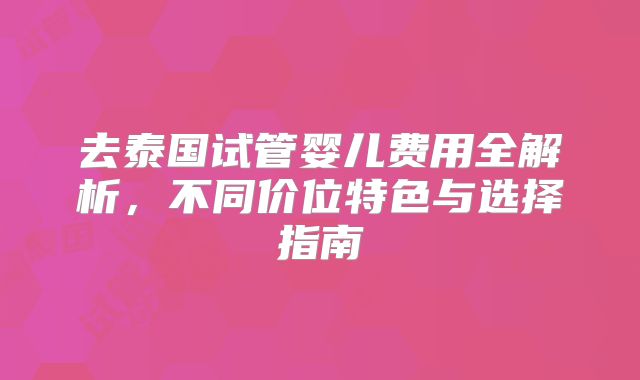 去泰国试管婴儿费用全解析，不同价位特色与选择指南