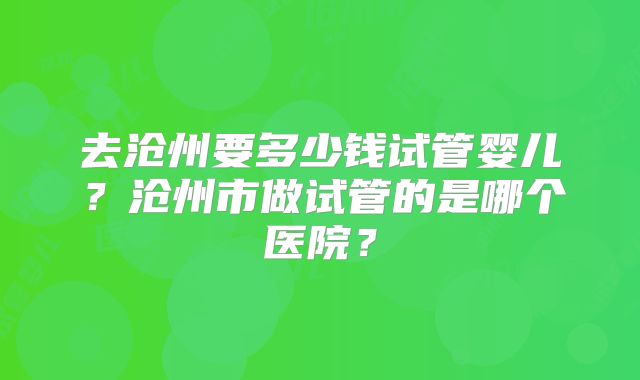 去沧州要多少钱试管婴儿?沧州市做试管的是哪个医院?