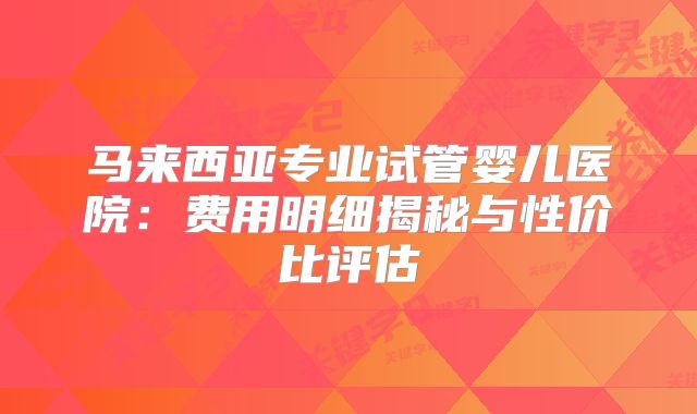马来西亚专业试管婴儿医院：费用明细揭秘与性价比评估