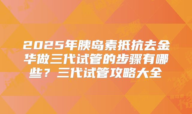 2025年胰岛素抵抗去金华做三代试管的步骤有哪些?三代试管攻略大全