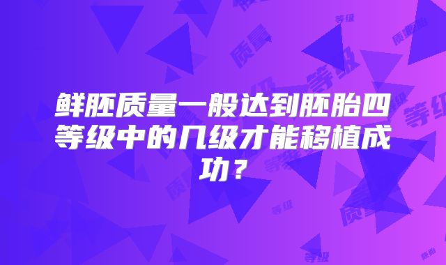 鲜胚质量一般达到胚胎四等级中的几级才能移植成功?