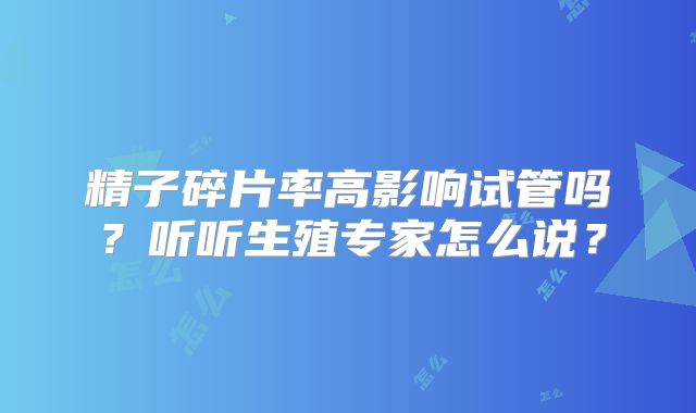 精子碎片率高影响试管吗？听听生殖专家怎么说？