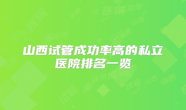 山西试管成功率高的私立医院排名一览