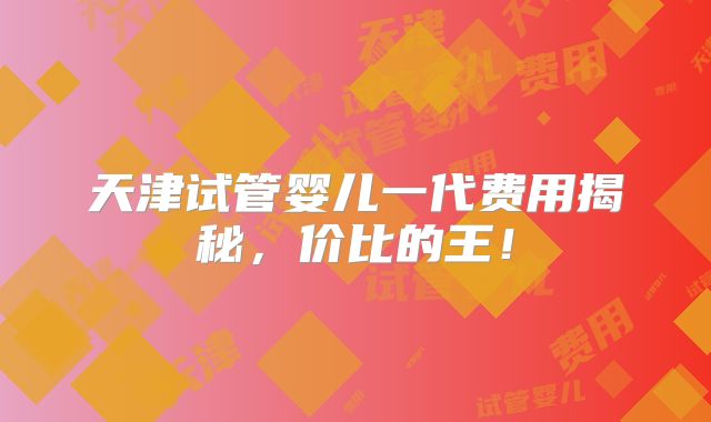 天津试管婴儿一代费用揭秘，价比的王！