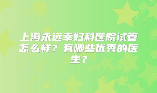 上海永远幸妇科医院试管怎么样?有哪些优秀的医生?