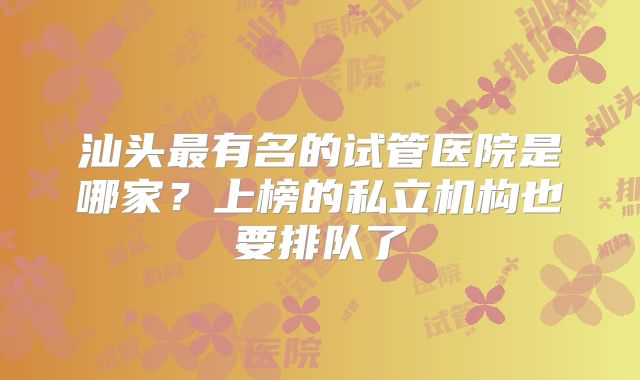 汕头最有名的试管医院是哪家？上榜的私立机构也要排队了