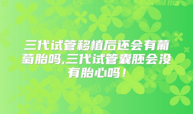 三代试管移植后还会有葡萄胎吗,三代试管囊胚会没有胎心吗！