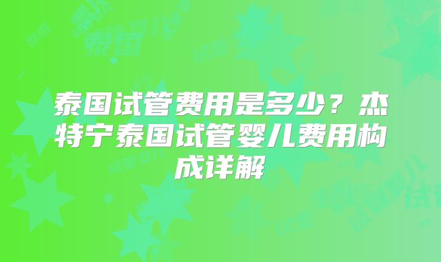 泰国试管费用是多少？杰特宁泰国试管婴儿费用构成详解