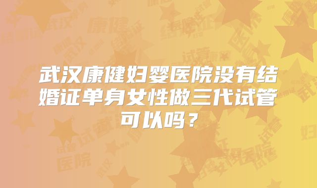 武汉康健妇婴医院没有结婚证单身女性做三代试管可以吗？