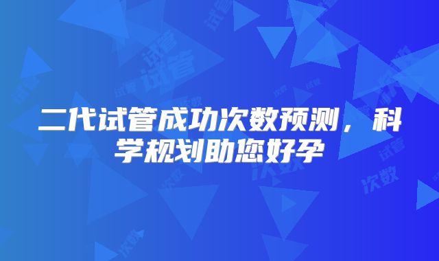 二代试管成功次数预测,科学规划助您好孕