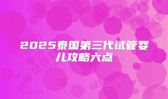 2025泰国第三代试管婴儿攻略六点