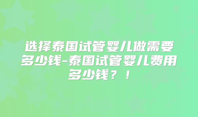 选择泰国试管婴儿做需要多少钱-泰国试管婴儿费用多少钱？！