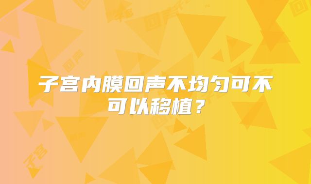 子宫内膜回声不均匀可不可以移植?