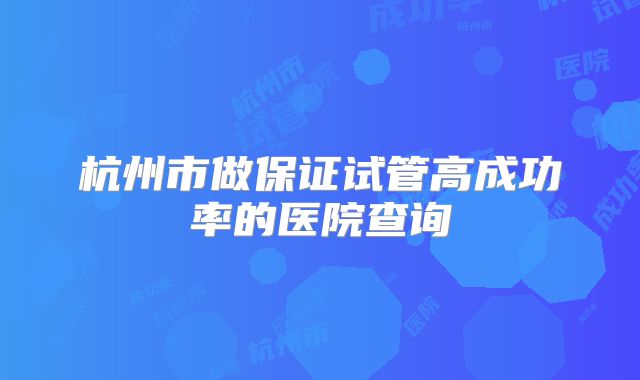 杭州市做保证试管高成功率的医院查询