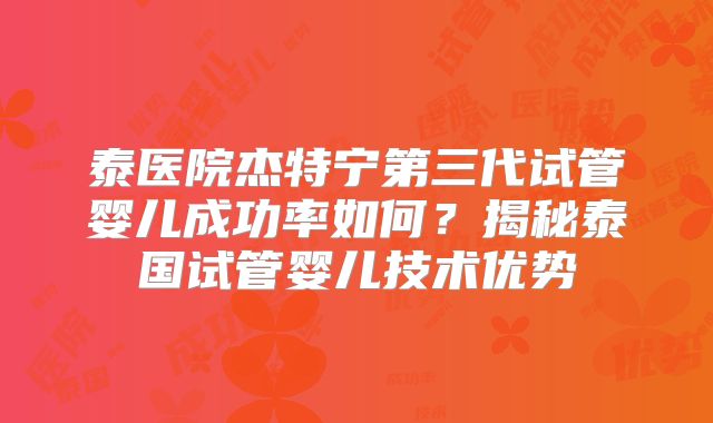 泰医院杰特宁第三代试管婴儿成功率如何？揭秘泰国试管婴儿技术优势