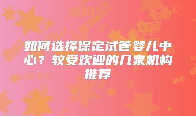 如何选择保定试管婴儿中心？较受欢迎的几家机构推荐