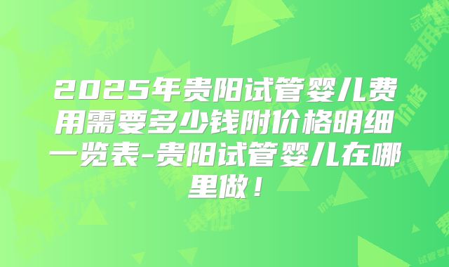 2025年贵阳试管婴儿费用需要多少钱附价格明细一览表-贵阳试管婴儿在哪里做！