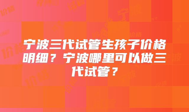 宁波三代试管生孩子价格明细？宁波哪里可以做三代试管？