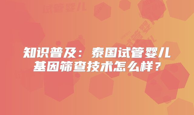 知识普及:泰国试管婴儿基因筛查技术怎么样?