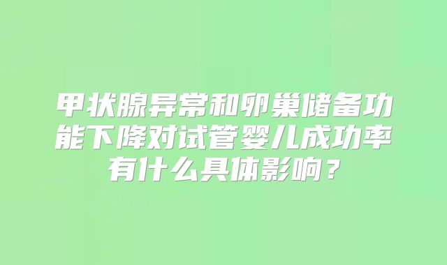 甲状腺异常和卵巢储备功能下降对试管婴儿成功率有什么具体影响？