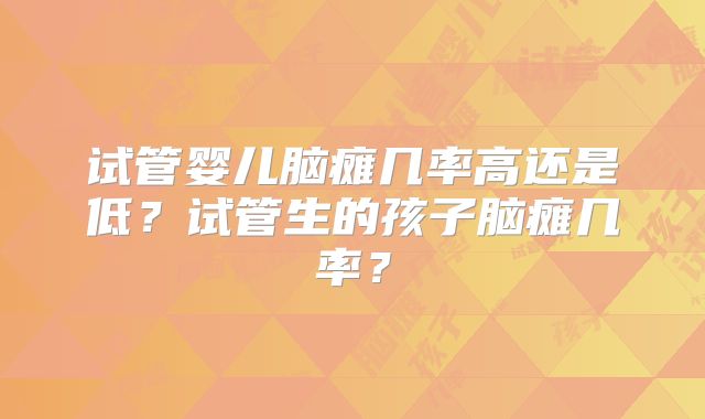 试管婴儿脑瘫几率高还是低？试管生的孩子脑瘫几率？