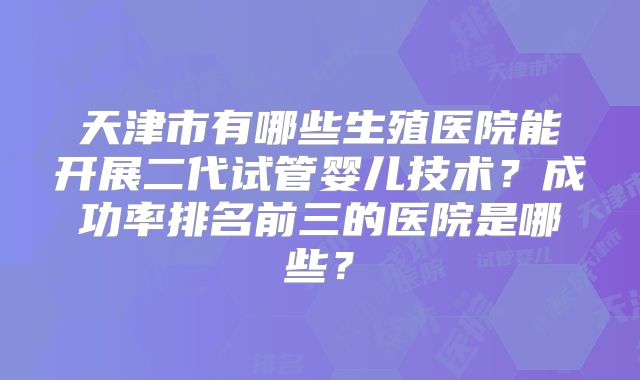 天津市有哪些生殖医院能开展二代试管婴儿技术？成功率排名前三的医院是哪些？