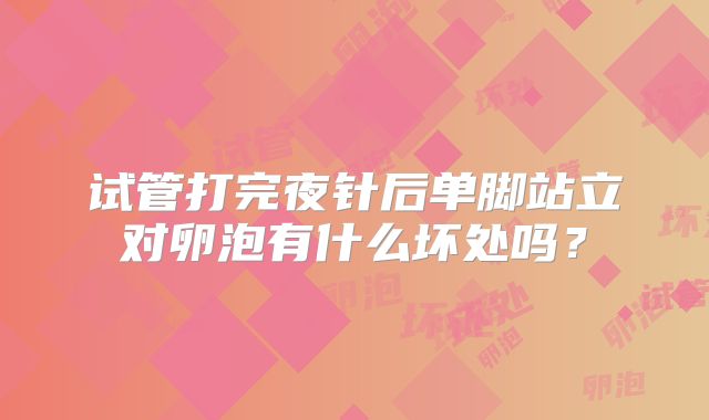 试管打完夜针后单脚站立对卵泡有什么坏处吗？