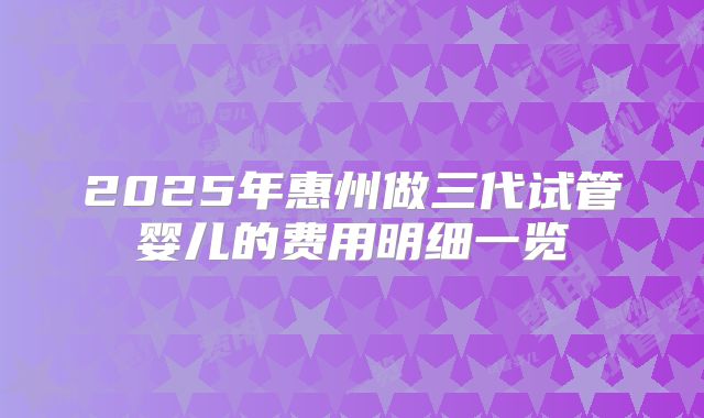 2025年惠州做三代试管婴儿的费用明细一览